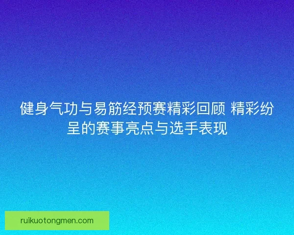健身气功与易筋经预赛精彩回顾 精彩纷呈的赛事亮点与选手表现