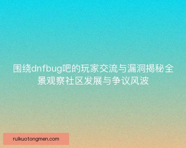 围绕dnfbug吧的玩家交流与漏洞揭秘全景观察社区发展与争议风波