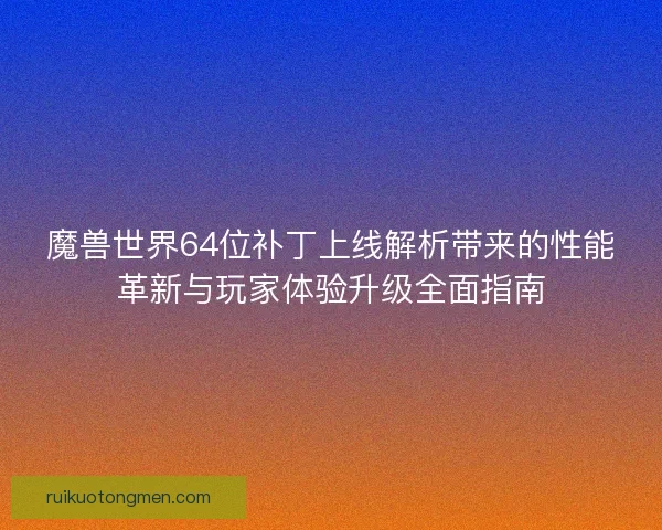魔兽世界64位补丁上线解析带来的性能革新与玩家体验升级全面指南