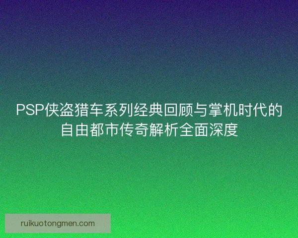 PSP侠盗猎车系列经典回顾与掌机时代的自由都市传奇解析全面深度