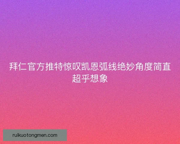 拜仁官方推特惊叹凯恩弧线绝妙角度简直超乎想象