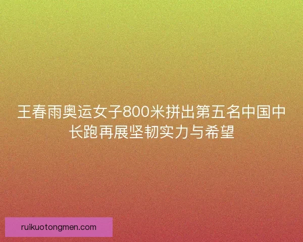 王春雨奥运女子800米拼出第五名中国中长跑再展坚韧实力与希望