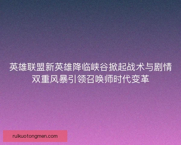 英雄联盟新英雄降临峡谷掀起战术与剧情双重风暴引领召唤师时代变革
