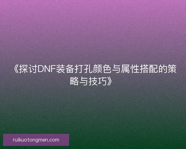 《探讨DNF装备打孔颜色与属性搭配的策略与技巧》