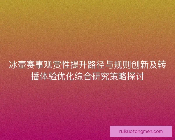 冰壶赛事观赏性提升路径与规则创新及转播体验优化综合研究策略探讨