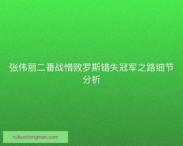张伟丽二番战惜败罗斯错失冠军之路细节分析