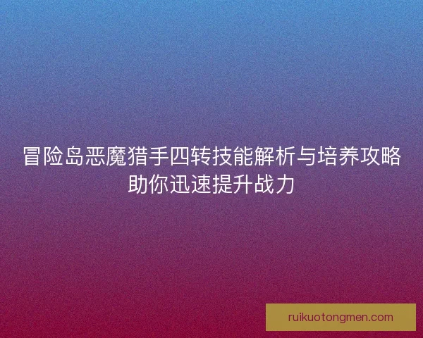 冒险岛恶魔猎手四转技能解析与培养攻略助你迅速提升战力
