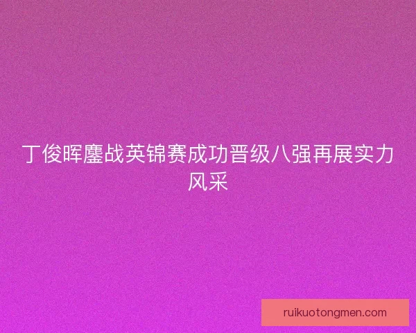 丁俊晖鏖战英锦赛成功晋级八强再展实力风采