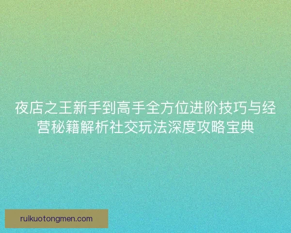 夜店之王新手到高手全方位进阶技巧与经营秘籍解析社交玩法深度攻略宝典