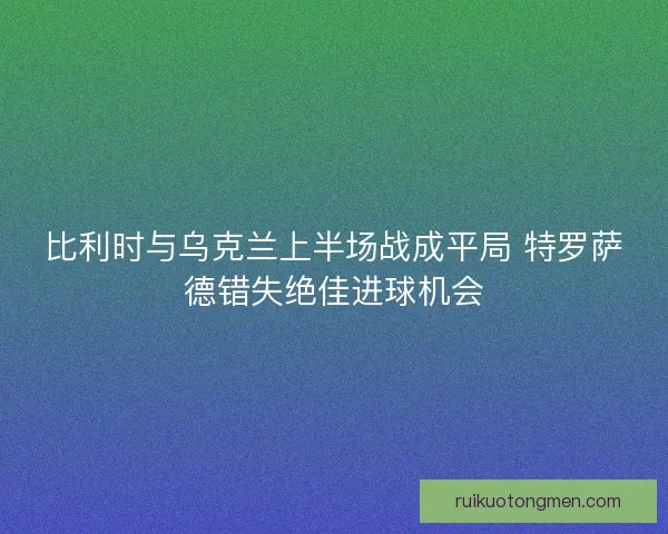 比利时与乌克兰上半场战成平局 特罗萨德错失绝佳进球机会