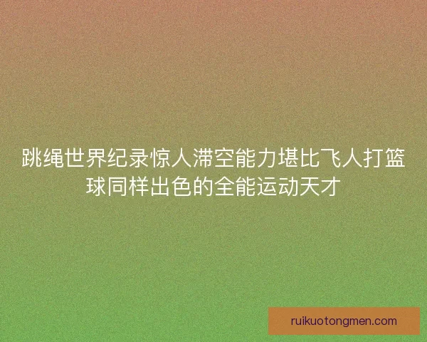 跳绳世界纪录惊人滞空能力堪比飞人打篮球同样出色的全能运动天才
